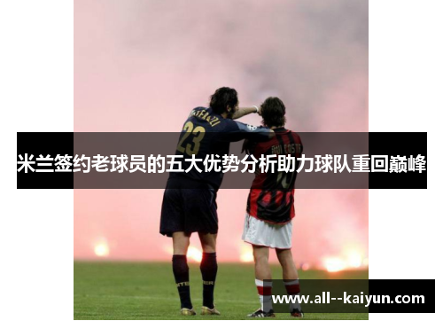 米兰签约老球员的五大优势分析助力球队重回巅峰 米兰签约老球员的五大优势分析助力球队重回巅峰