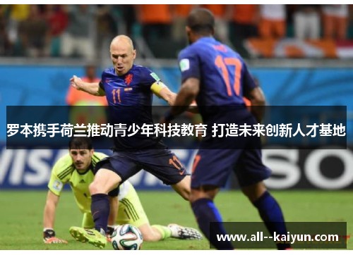 罗本携手荷兰推动青少年科技教育 打造未来创新人才基地