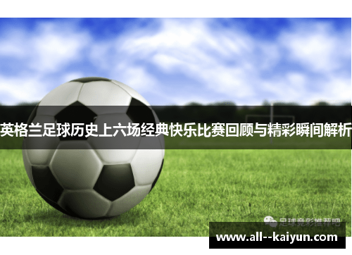 英格兰足球历史上六场经典快乐比赛回顾与精彩瞬间解析