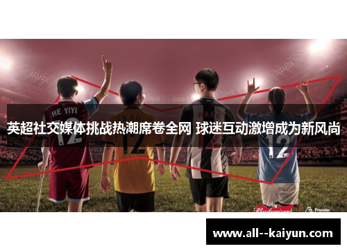 英超社交媒体挑战热潮席卷全网 球迷互动激增成为新风尚
