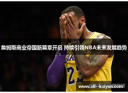 詹姆斯商业帝国新篇章开启 持续引领NBA未来发展趋势 詹姆斯商业帝国新篇章开启 持续引领NBA未来发展趋势