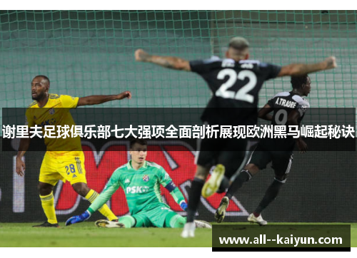 谢里夫足球俱乐部七大强项全面剖析展现欧洲黑马崛起秘诀