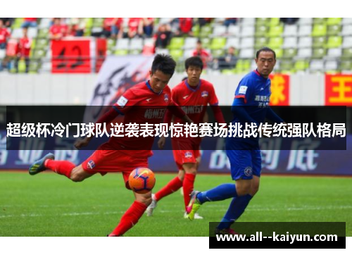 超级杯冷门球队逆袭表现惊艳赛场挑战传统强队格局