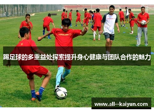 踢足球的多重益处探索提升身心健康与团队合作的魅力 踢足球的多重益处探索提升身心健康与团队合作的魅力