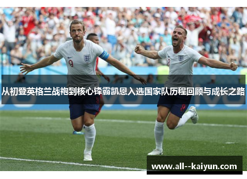 从初登英格兰战袍到核心锋霸凯恩入选国家队历程回顾与成长之路 从初登英格兰战袍到核心锋霸凯恩入选国家队历程回顾与成长之路