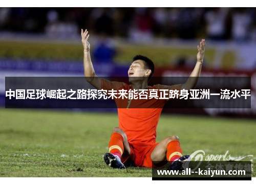 中国足球崛起之路探究未来能否真正跻身亚洲一流水平