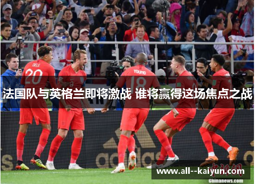 法国队与英格兰即将激战 谁将赢得这场焦点之战 法国队与英格兰即将激战 谁将赢得这场焦点之战