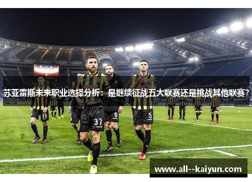 苏亚雷斯未来职业选择分析:是继续征战五大联赛还是挑战其他联赛? 苏亚雷斯未来职业选择分析:是继续征战五大联赛还是挑战其他联赛?