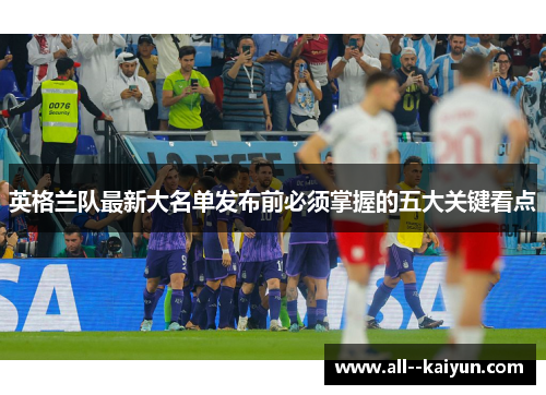 英格兰队最新大名单发布前必须掌握的五大关键看点