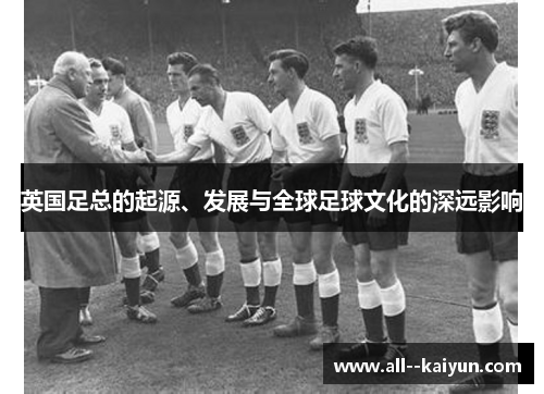 英国足总的起源、发展与全球足球文化的深远影响 英国足总的起源、发展与全球足球文化的深远影响