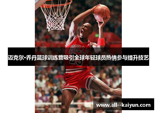 迈克尔·乔丹篮球训练营吸引全球年轻球员热情参与提升技艺 迈克尔·乔丹篮球训练营吸引全球年轻球员热情参与提升技艺