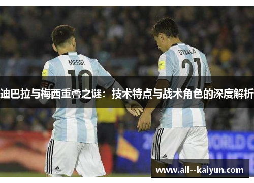 迪巴拉与梅西重叠之谜:技术特点与战术角色的深度解析 迪巴拉与梅西重叠之谜:技术特点与战术角色的深度解析