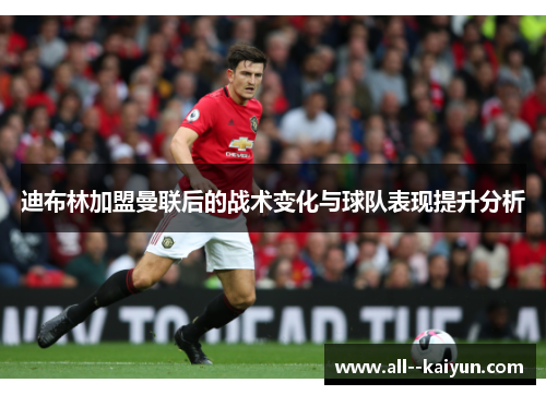 迪布林加盟曼联后的战术变化与球队表现提升分析