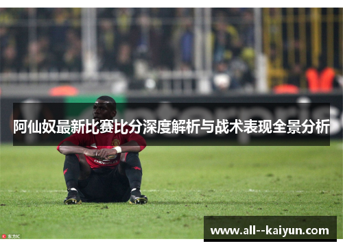 阿仙奴最新比赛比分深度解析与战术表现全景分析