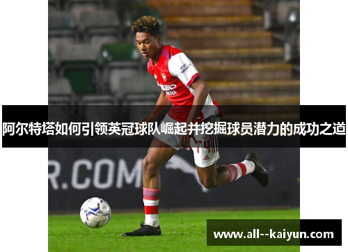 阿尔特塔如何引领英冠球队崛起并挖掘球员潜力的成功之道 阿尔特塔如何引领英冠球队崛起并挖掘球员潜力的成功之道