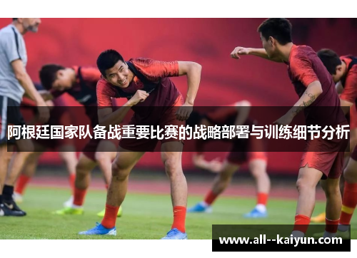 阿根廷国家队备战重要比赛的战略部署与训练细节分析 阿根廷国家队备战重要比赛的战略部署与训练细节分析