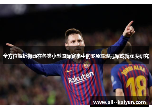 全方位解析梅西在各类小型国际赛事中的多项辉煌冠军成就深度研究