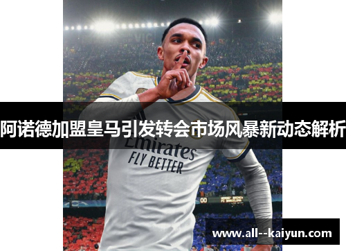阿诺德加盟皇马引发转会市场风暴新动态解析