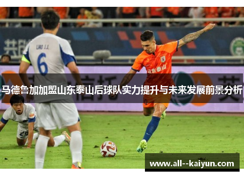 马德鲁加加盟山东泰山后球队实力提升与未来发展前景分析