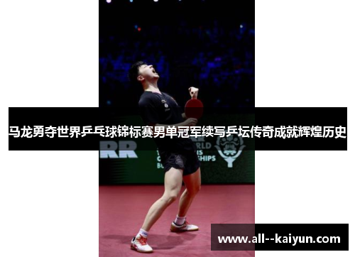 马龙勇夺世界乒乓球锦标赛男单冠军续写乒坛传奇成就辉煌历史