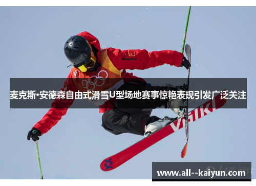 麦克斯·安德森自由式滑雪U型场地赛事惊艳表现引发广泛关注