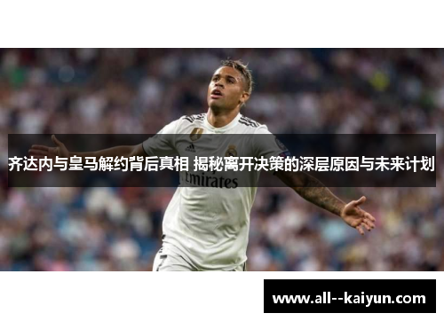 齐达内与皇马解约背后真相 揭秘离开决策的深层原因与未来计划