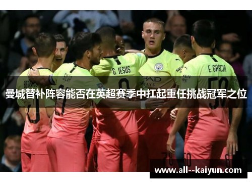 曼城替补阵容能否在英超赛季中扛起重任挑战冠军之位