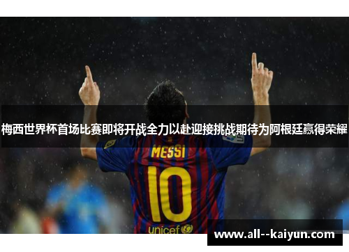 梅西世界杯首场比赛即将开战全力以赴迎接挑战期待为阿根廷赢得荣耀