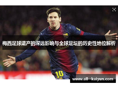 梅西足球遗产的深远影响与全球足坛的历史性地位解析