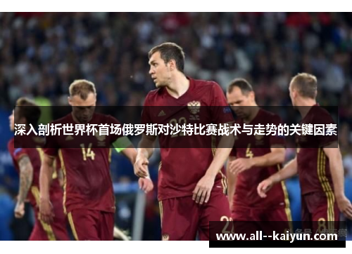 深入剖析世界杯首场俄罗斯对沙特比赛战术与走势的关键因素