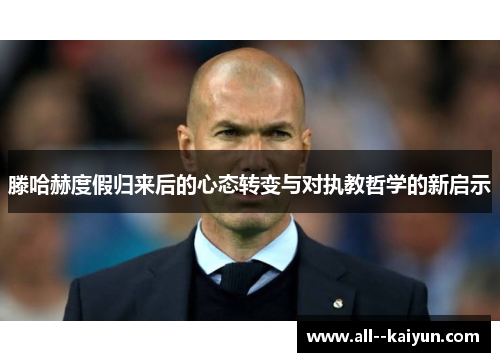 滕哈赫度假归来后的心态转变与对执教哲学的新启示