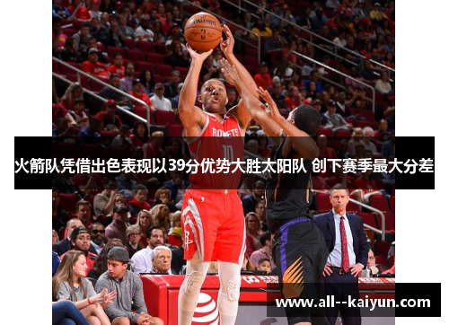 火箭队凭借出色表现以39分优势大胜太阳队 创下赛季最大分差