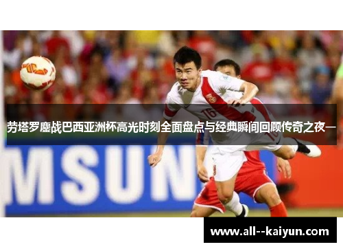 劳塔罗鏖战巴西亚洲杯高光时刻全面盘点与经典瞬间回顾传奇之夜一