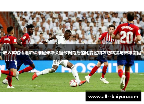 放入英超语境解读维尼修斯关键数据背后的比赛逻辑攻防转换与效率密码
