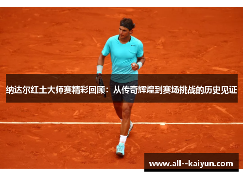 纳达尔红土大师赛精彩回顾：从传奇辉煌到赛场挑战的历史见证