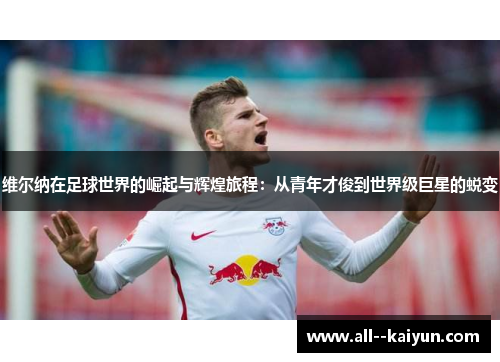 维尔纳在足球世界的崛起与辉煌旅程：从青年才俊到世界级巨星的蜕变