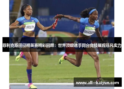 菲利克斯田径精英赛精彩回顾：世界顶级选手同台竞技展现非凡实力