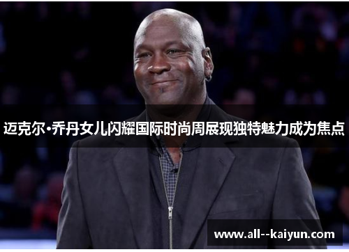 迈克尔·乔丹女儿闪耀国际时尚周展现独特魅力成为焦点