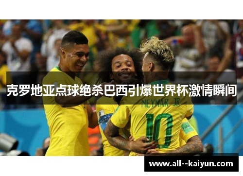 克罗地亚点球绝杀巴西引爆世界杯激情瞬间