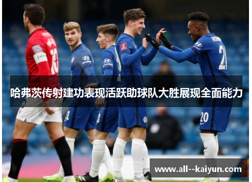 哈弗茨传射建功表现活跃助球队大胜展现全面能力