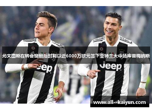 尤文图斯在转会窗最后时刻以近6000万欧元签下亚特兰大中场库普梅纳斯