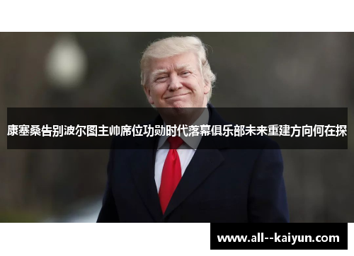 康塞桑告别波尔图主帅席位功勋时代落幕俱乐部未来重建方向何在探 康塞桑告别波尔图主帅席位功勋时代落幕俱乐部未来重建方向何在探