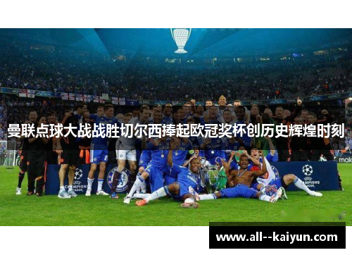 曼联点球大战战胜切尔西捧起欧冠奖杯创历史辉煌时刻