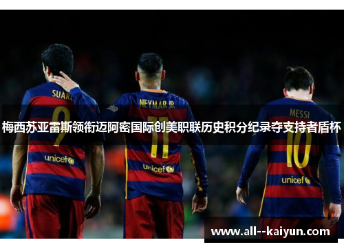 梅西苏亚雷斯领衔迈阿密国际创美职联历史积分纪录夺支持者盾杯