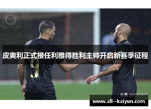 皮奥利正式接任利雅得胜利主帅开启新赛季征程