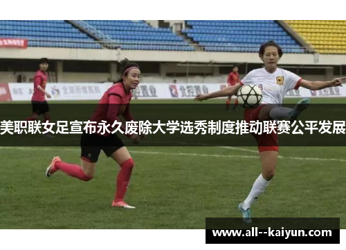 美职联女足宣布永久废除大学选秀制度推动联赛公平发展