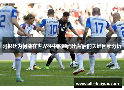 阿根廷为何能在世界杯中脱颖而出背后的关键因素分析