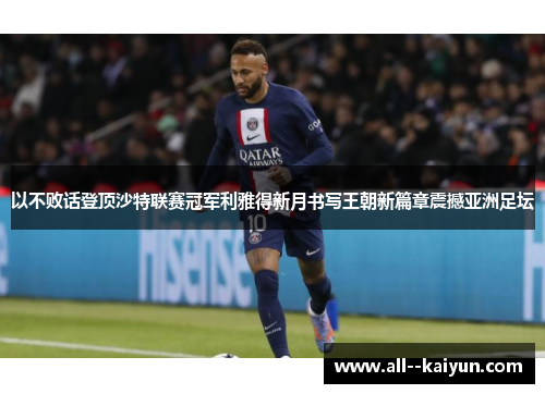 以不败话登顶沙特联赛冠军利雅得新月书写王朝新篇章震撼亚洲足坛 以不败话登顶沙特联赛冠军利雅得新月书写王朝新篇章震撼亚洲足坛