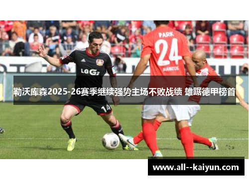 勒沃库森2025-26赛季继续强势主场不败战绩 雄踞德甲榜首 勒沃库森2025-26赛季继续强势主场不败战绩 雄踞德甲榜首