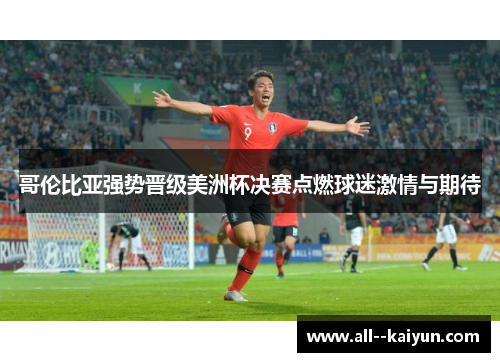 哥伦比亚强势晋级美洲杯决赛点燃球迷激情与期待